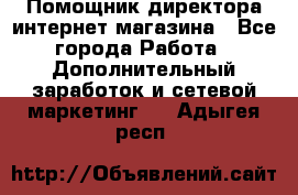 Помощник директора интернет-магазина - Все города Работа » Дополнительный заработок и сетевой маркетинг   . Адыгея респ.